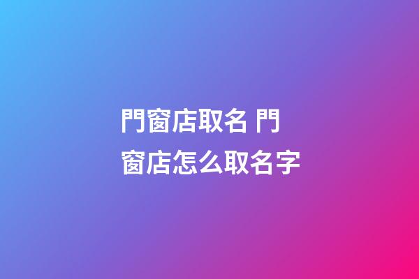 門窗店取名 門窗店怎么取名字-第1張-店鋪起名-玄機派